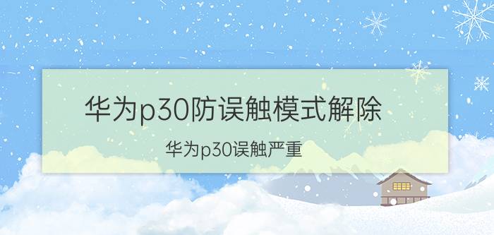 华为p30防误触模式解除 华为p30误触严重？